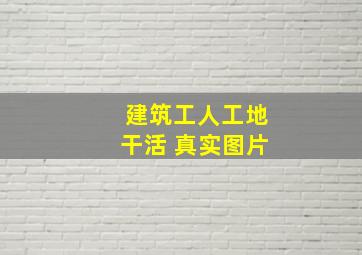 建筑工人工地干活 真实图片